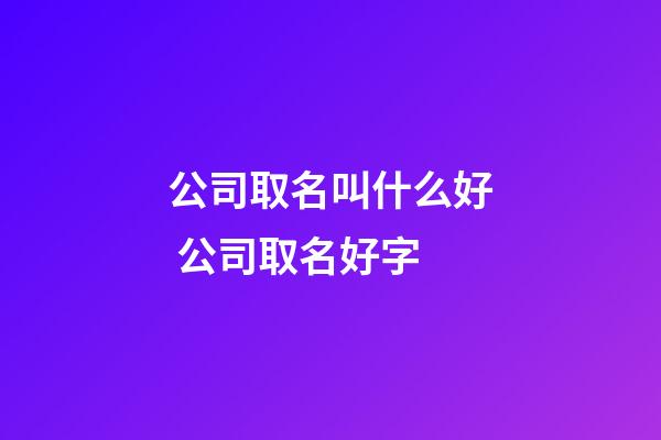 公司取名叫什么好 公司取名好字-第1張-公司起名-玄機派